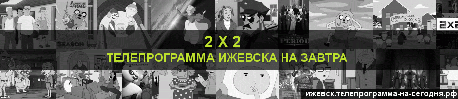 Телепрограмма на завтра канала 2 х 2, Ижевск