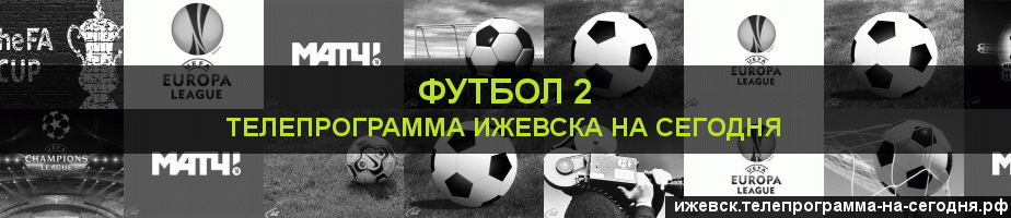Телепрограмма на сегодня канала Футбол 2, Ижевск