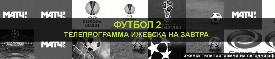 Телепрограмма на завтра канала Футбол 2, Ижевск